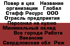 Повар в цех › Название организации ­ Глобал Стафф Ресурс, ООО › Отрасль предприятия ­ Персонал на кухню › Минимальный оклад ­ 43 000 - Все города Работа » Вакансии   . Свердловская обл.,Реж г.